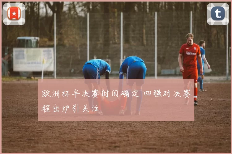 欧洲杯半决赛时间确定 四强对决赛程出炉引关注