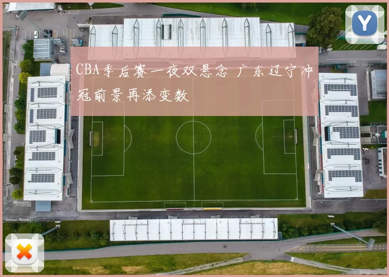 CBA季后赛一夜双悬念 广东辽宁冲冠前景再添变数