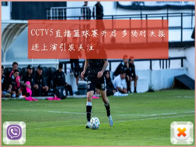 CCTV5直播篮球赛开启 多场对决接连上演引发关注