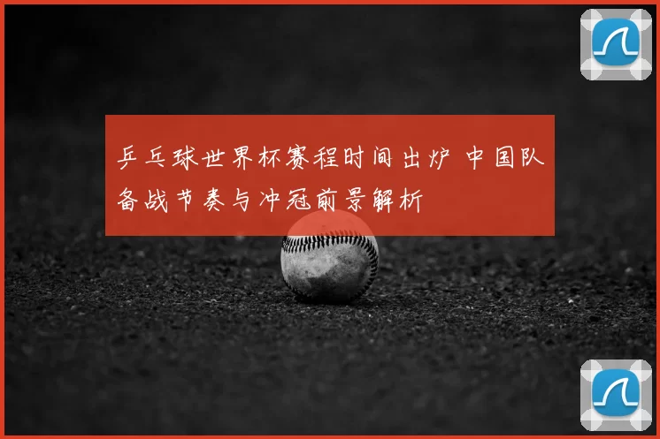 乒乓球世界杯赛程时间出炉 中国队备战节奏与冲冠前景解析