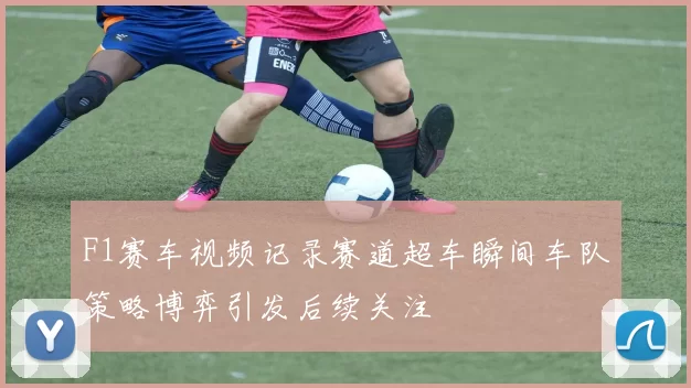 F1赛车视频记录赛道超车瞬间车队策略博弈引发后续关注