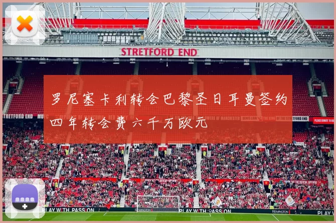 罗尼塞卡利转会巴黎圣日耳曼签约四年转会费六千万欧元