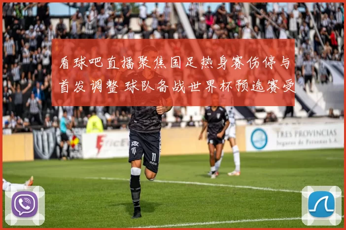 看球吧直播聚焦国足热身赛伤停与首发调整 球队备战世界杯预选赛受关注