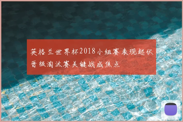 英格兰世界杯2018小组赛表现起伏晋级淘汰赛关键战成焦点