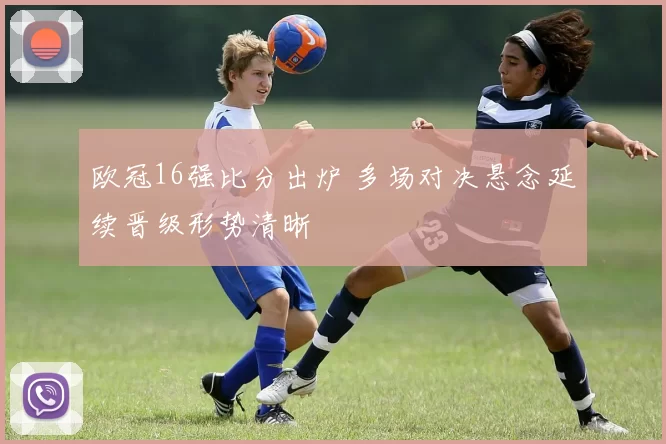 欧冠16强比分出炉 多场对决悬念延续晋级形势清晰