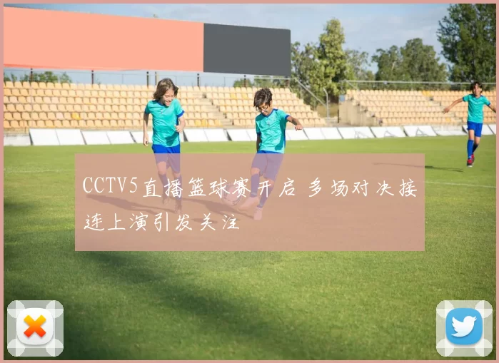CCTV5直播篮球赛开启 多场对决接连上演引发关注