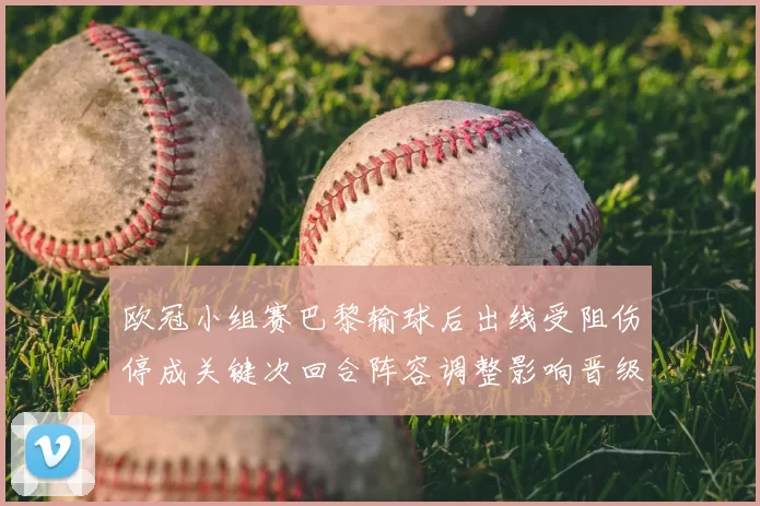 欧冠小组赛巴黎输球后出线受阻伤停成关键次回合阵容调整影响晋级概率