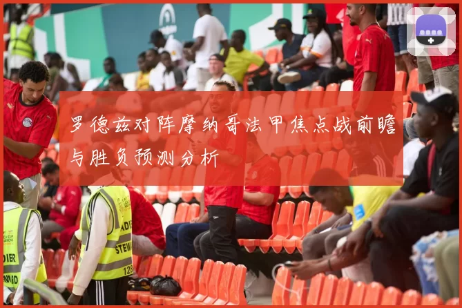 罗德兹对阵摩纳哥法甲焦点战前瞻与胜负预测分析