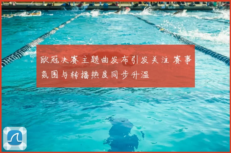 欧冠决赛主题曲发布引发关注 赛事氛围与转播热度同步升温