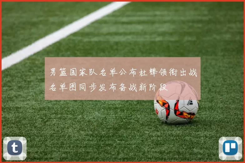 男篮国家队名单公布杜锋领衔出战名单图同步发布备战新阶段
