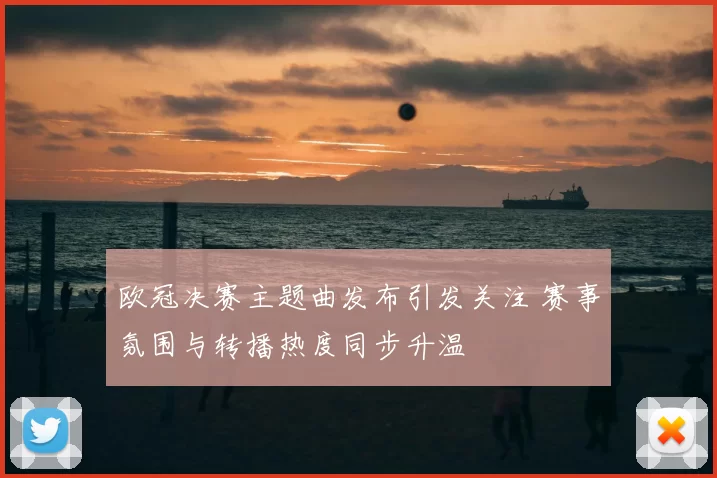 欧冠决赛主题曲发布引发关注 赛事氛围与转播热度同步升温
