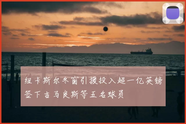 纽卡斯尔冬窗引援投入超一亿英镑签下吉马良斯等五名球员