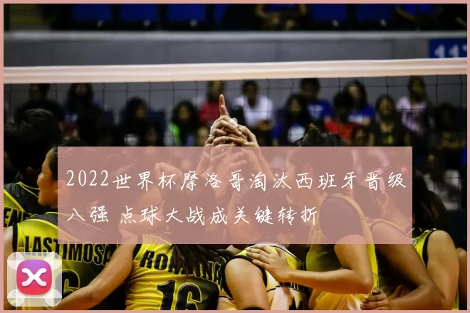 2022世界杯摩洛哥淘汰西班牙晋级八强 点球大战成关键转折