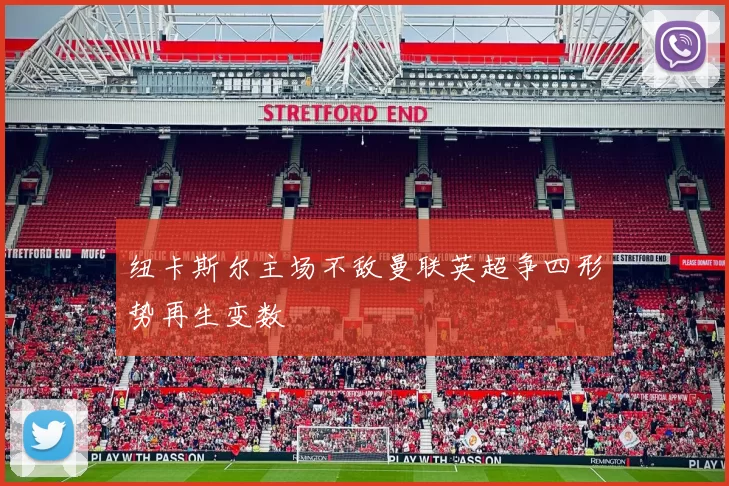 纽卡斯尔主场不敌曼联英超争四形势再生变数