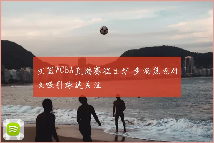女篮WCBA直播赛程出炉 多场焦点对决吸引球迷关注