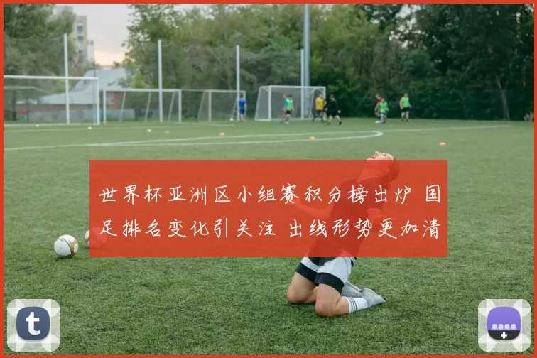 世界杯亚洲区小组赛积分榜出炉 国足排名变化引关注 出线形势更加清晰