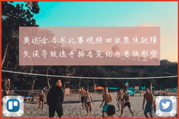 奥运会马术比赛视频回放聚焦跳障失误导致选手排名变化与晋级形势