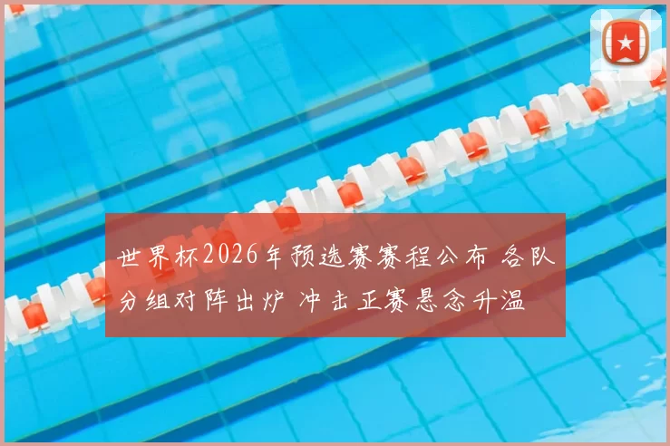 世界杯2026年预选赛赛程公布 各队分组对阵出炉 冲击正赛悬念升温