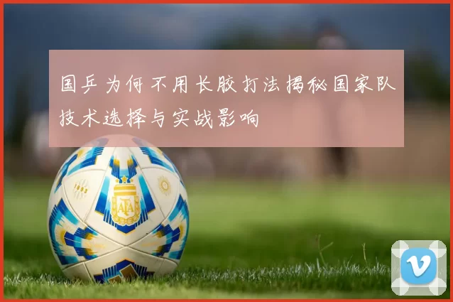 国乒为何不用长胶打法揭秘国家队技术选择与实战影响
