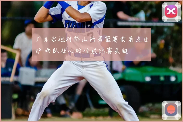 广东宏远对阵山西男篮赛前看点出炉 两队核心对位成比赛关键