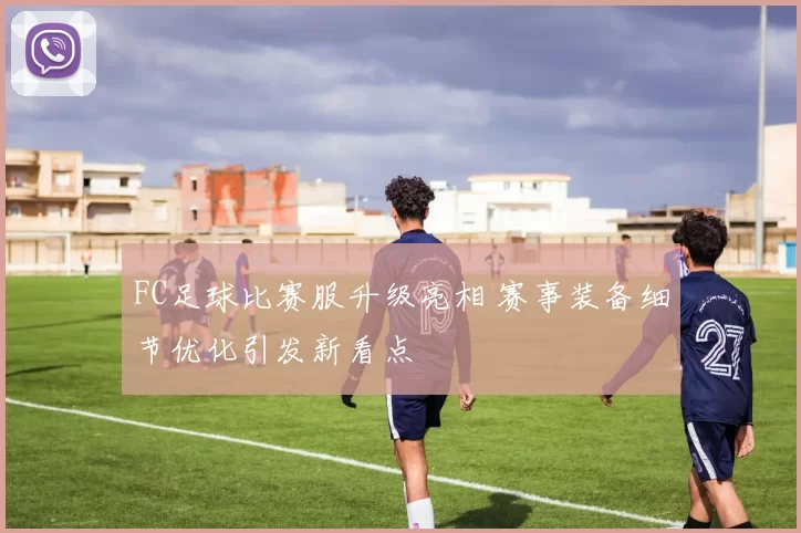 FC足球比赛服升级亮相 赛事装备细节优化引发新看点