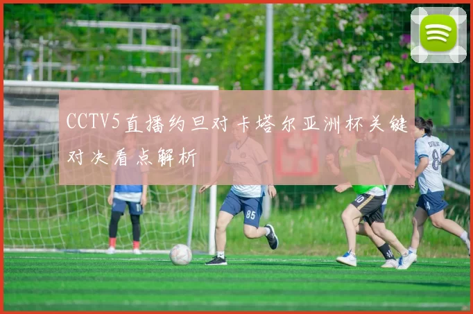 CCTV5直播约旦对卡塔尔亚洲杯关键对决看点解析