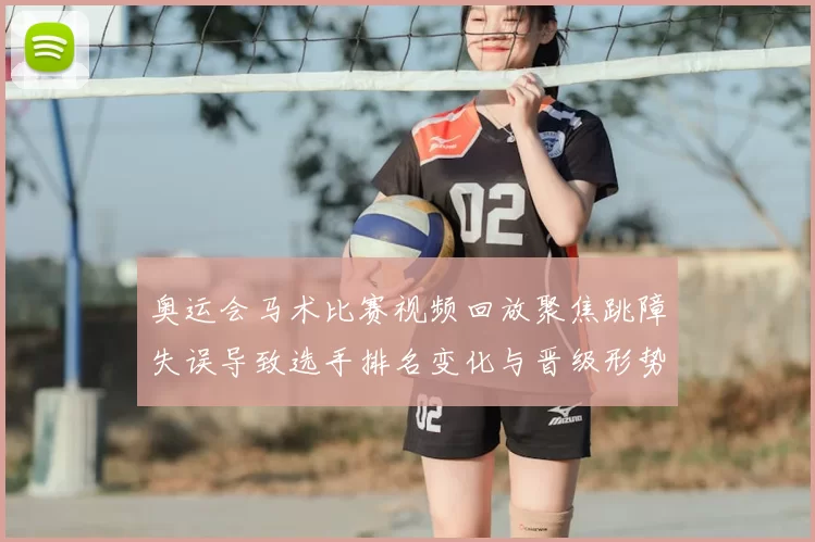 奥运会马术比赛视频回放聚焦跳障失误导致选手排名变化与晋级形势