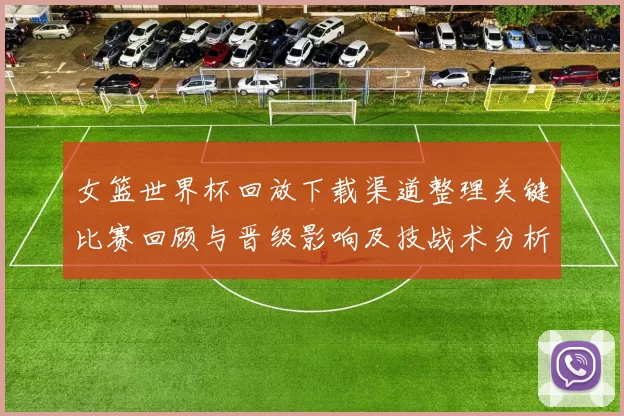 女篮世界杯回放下载渠道整理关键比赛回顾与晋级影响及技战术分析