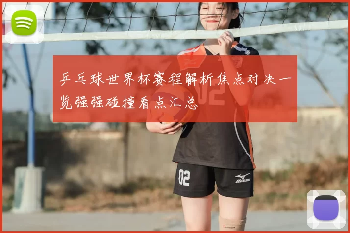 乒乓球世界杯赛程解析焦点对决一览强强碰撞看点汇总