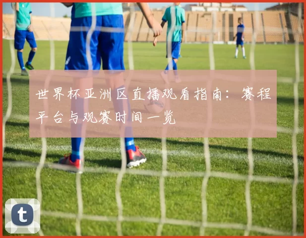 世界杯亚洲区直播观看指南：赛程平台与观赛时间一览
