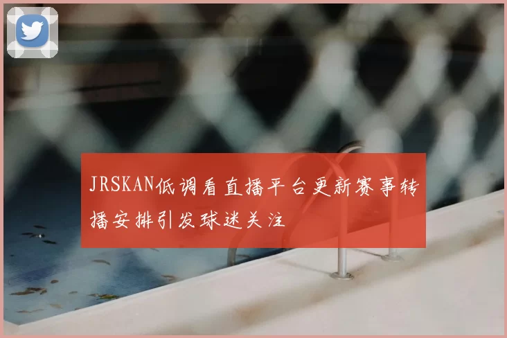 JRSKAN低调看直播平台更新赛事转播安排引发球迷关注