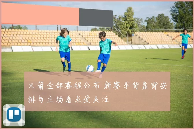 火箭全部赛程公布 新赛季背靠背安排与主场看点受关注