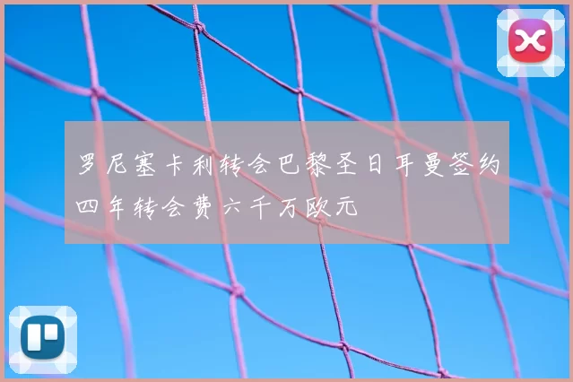 罗尼塞卡利转会巴黎圣日耳曼签约四年转会费六千万欧元