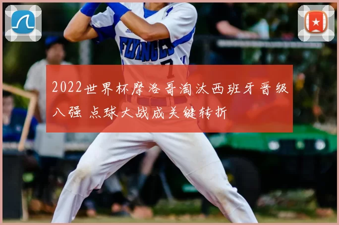 2022世界杯摩洛哥淘汰西班牙晋级八强 点球大战成关键转折