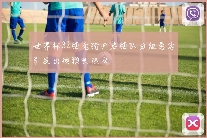 世界杯32强竞猜开启强队分组悬念引发出线预测热议