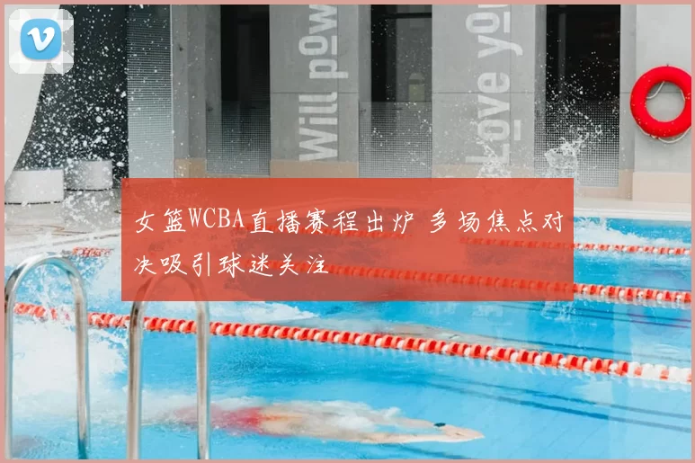 女篮WCBA直播赛程出炉 多场焦点对决吸引球迷关注