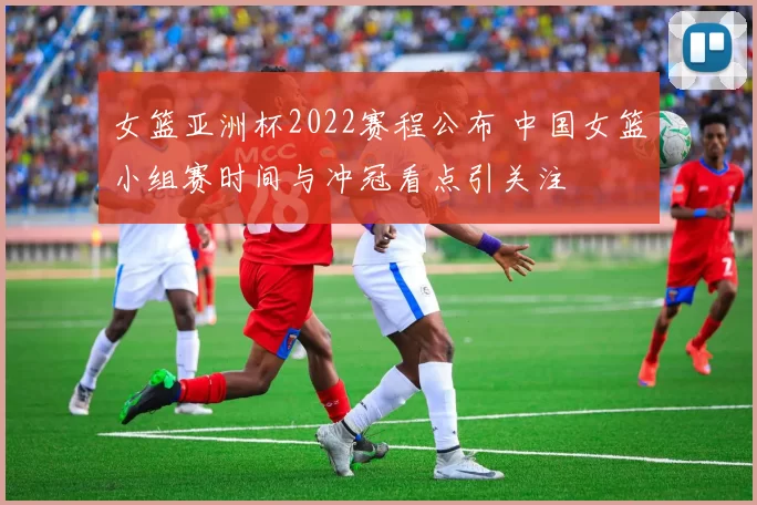 女篮亚洲杯2022赛程公布 中国女篮小组赛时间与冲冠看点引关注