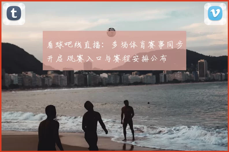 看球吧线直播:多场体育赛事同步开启 观赛入口与赛程安排公布