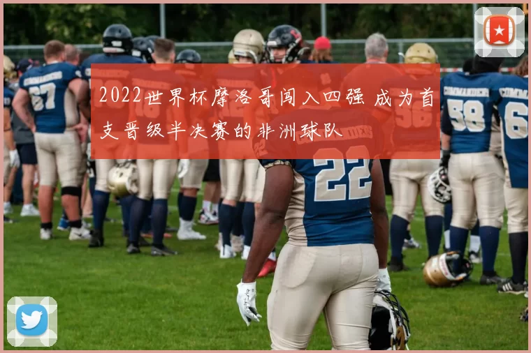 2022世界杯摩洛哥闯入四强 成为首支晋级半决赛的非洲球队