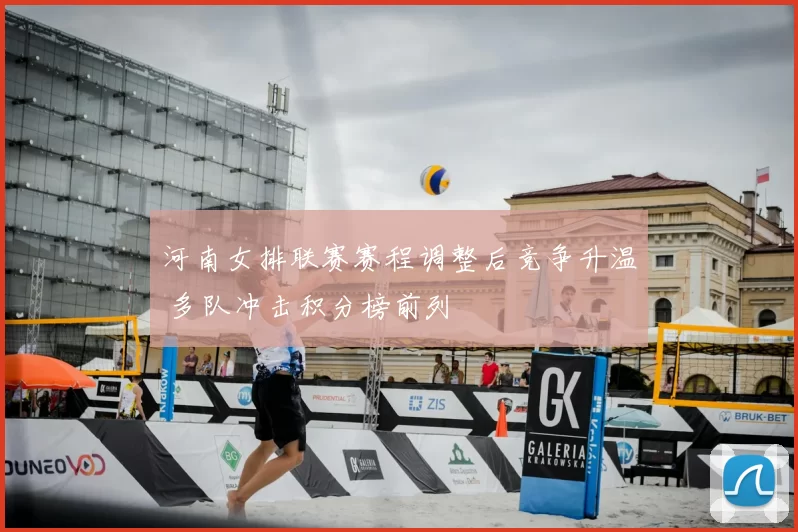 河南女排联赛赛程调整后竞争升温 多队冲击积分榜前列