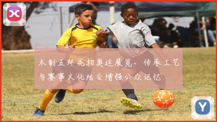 木制五环亮相奥运展览，传承工艺与赛事文化结合增强公众记忆