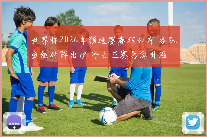 世界杯2026年预选赛赛程公布 各队分组对阵出炉 冲击正赛悬念升温