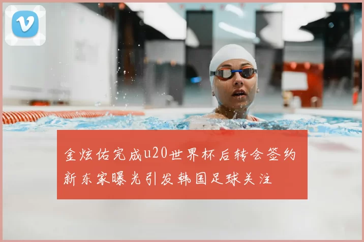 金炫佑完成u20世界杯后转会签约 新东家曝光引发韩国足球关注