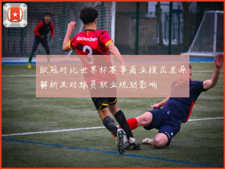 欧冠对比世界杯赛事商业模式差异解析及对球员职业规划影响