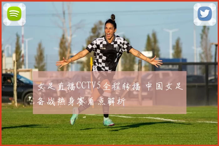 女足直播CCTV5全程转播 中国女足备战热身赛看点解析