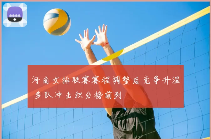 河南女排联赛赛程调整后竞争升温 多队冲击积分榜前列
