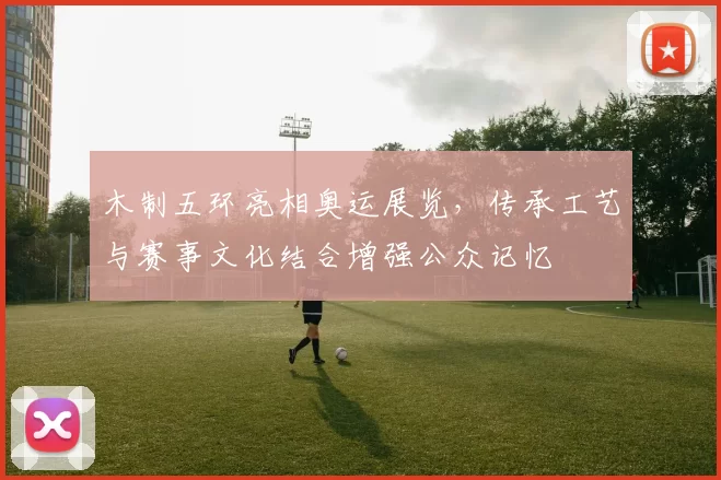 木制五环亮相奥运展览，传承工艺与赛事文化结合增强公众记忆