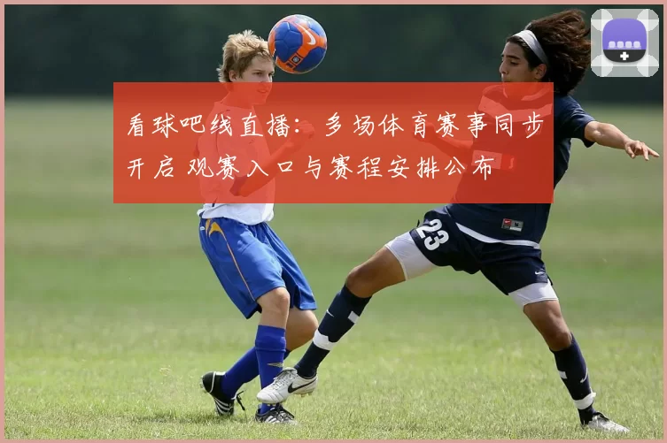 看球吧线直播：多场体育赛事同步开启 观赛入口与赛程安排公布