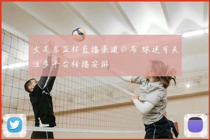 女足东亚杯直播渠道公布 球迷可关注多平台转播安排