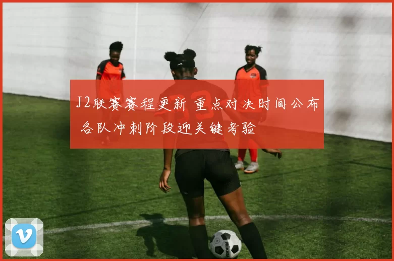 J2联赛赛程更新 重点对决时间公布 各队冲刺阶段迎关键考验